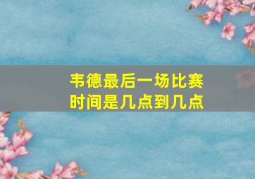 韦德最后一场比赛时间是几点到几点