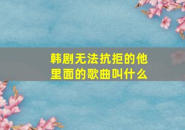 韩剧无法抗拒的他里面的歌曲叫什么