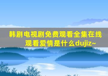 韩剧电视剧免费观看全集在线观看爱情是什么dujiz~