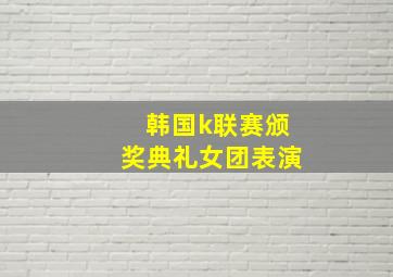 韩国k联赛颁奖典礼女团表演