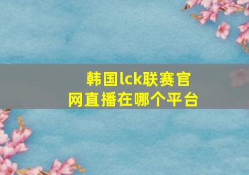 韩国lck联赛官网直播在哪个平台