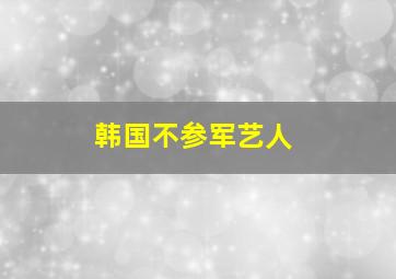 韩国不参军艺人