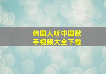 韩国人听中国歌手视频大全下载