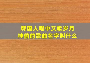 韩国人唱中文歌岁月神偷的歌曲名字叫什么