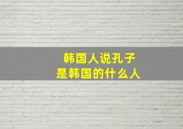 韩国人说孔子是韩国的什么人