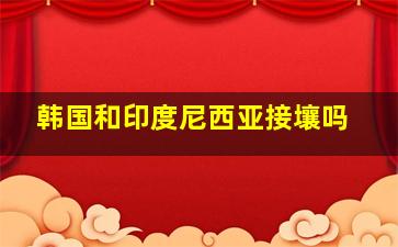 韩国和印度尼西亚接壤吗