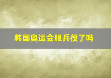 韩国奥运会服兵役了吗