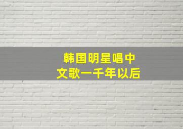 韩国明星唱中文歌一千年以后