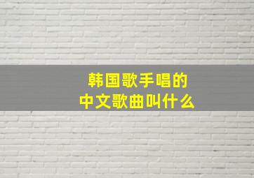 韩国歌手唱的中文歌曲叫什么