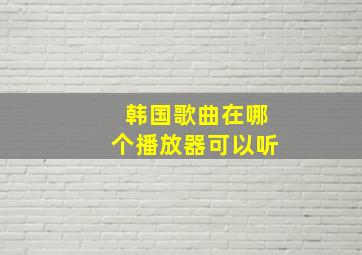 韩国歌曲在哪个播放器可以听