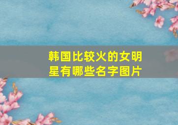 韩国比较火的女明星有哪些名字图片