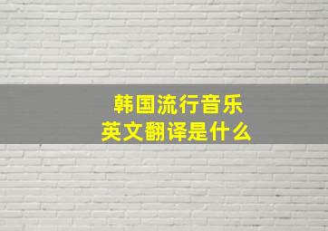 韩国流行音乐英文翻译是什么