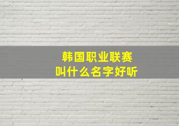 韩国职业联赛叫什么名字好听