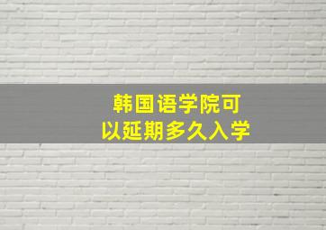 韩国语学院可以延期多久入学