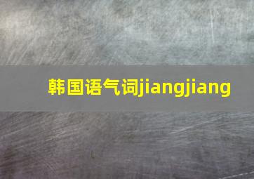 韩国语气词jiangjiang