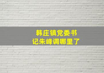 韩庄镇党委书记朱峰调哪里了