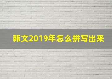 韩文2019年怎么拼写出来