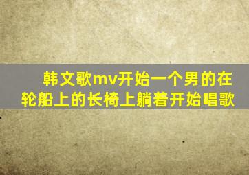 韩文歌mv开始一个男的在轮船上的长椅上躺着开始唱歌