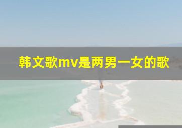 韩文歌mv是两男一女的歌