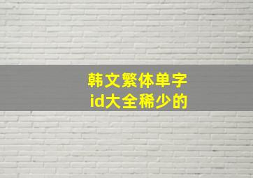 韩文繁体单字id大全稀少的