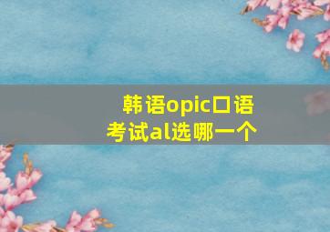 韩语opic口语考试al选哪一个