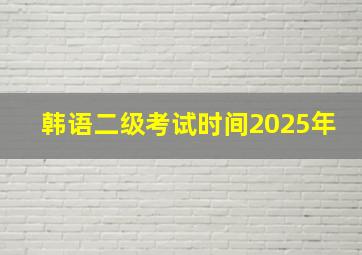 韩语二级考试时间2025年