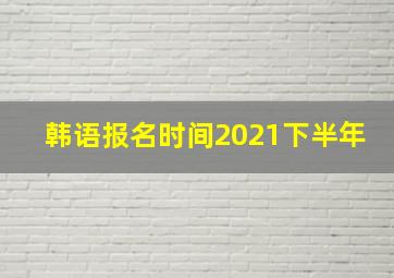 韩语报名时间2021下半年