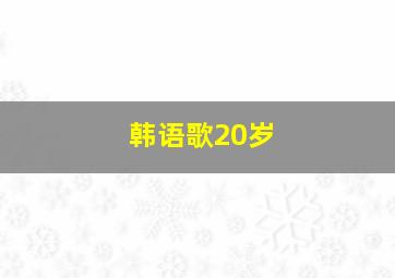 韩语歌20岁