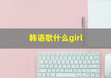 韩语歌什么girl