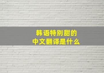 韩语特别甜的中文翻译是什么