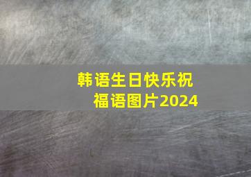 韩语生日快乐祝福语图片2024