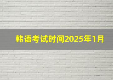 韩语考试时间2025年1月