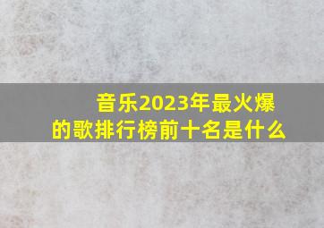 音乐2023年最火爆的歌排行榜前十名是什么