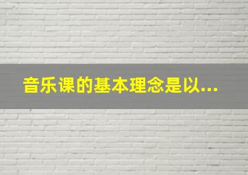 音乐课的基本理念是以...