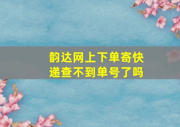 韵达网上下单寄快递查不到单号了吗