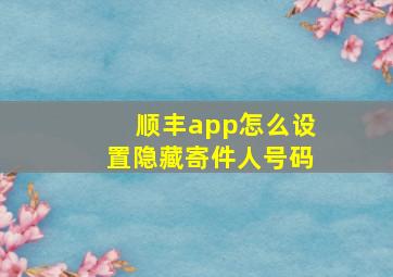 顺丰app怎么设置隐藏寄件人号码