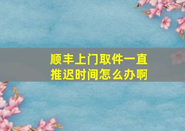 顺丰上门取件一直推迟时间怎么办啊