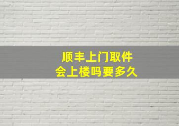 顺丰上门取件会上楼吗要多久