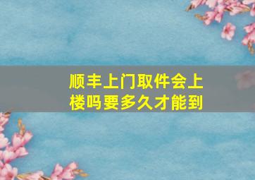 顺丰上门取件会上楼吗要多久才能到