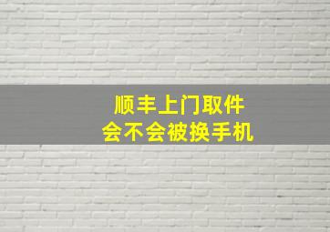 顺丰上门取件会不会被换手机