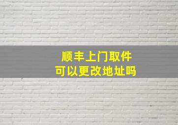 顺丰上门取件可以更改地址吗