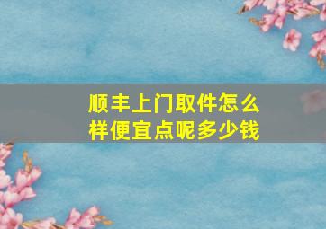 顺丰上门取件怎么样便宜点呢多少钱