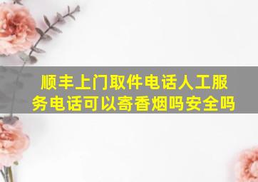 顺丰上门取件电话人工服务电话可以寄香烟吗安全吗