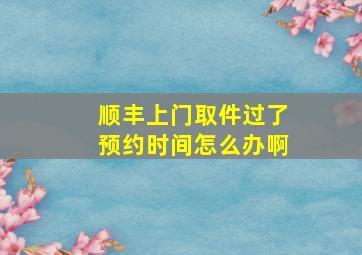 顺丰上门取件过了预约时间怎么办啊