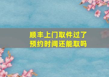 顺丰上门取件过了预约时间还能取吗