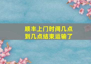 顺丰上门时间几点到几点结束运输了