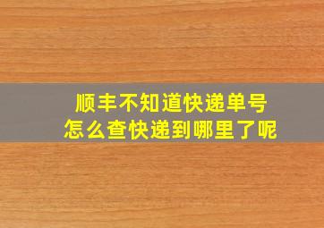 顺丰不知道快递单号怎么查快递到哪里了呢