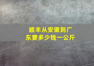 顺丰从安徽到广东要多少钱一公斤