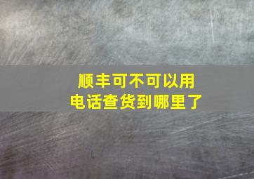 顺丰可不可以用电话查货到哪里了