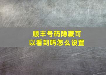 顺丰号码隐藏可以看到吗怎么设置